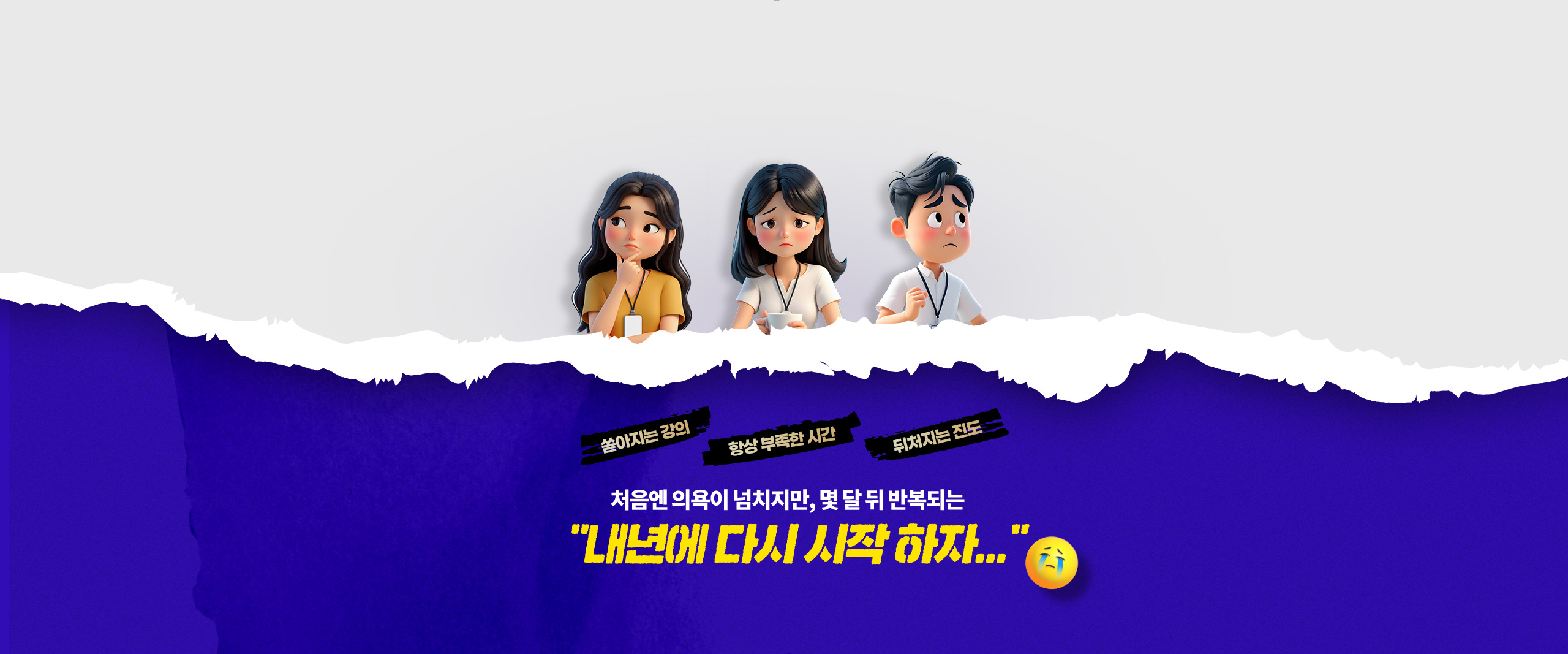 쏟아지는 강의, 항상 부족한 시간, 뒤처지는 진도 처음엔 의욕이 넘치지만, 몇 달 뒤 반복되는 “내년에 다시 시작 하자…“