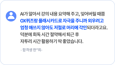 AI가 알아서 강의 내용 요약해 주고, 잊어버릴 때쯤 OX퀴즈랑 플래시카드로 자극을 주니까 외우려고 엄청 애쓰지 않아도 저절로 머리에 각인되더라고요. 덕분에 회독 시간 절약해서 퇴근 후 자투리 시간 활용하기 딱 좋았습니다. - 합격생 한*희